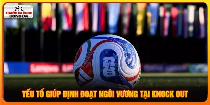 Yếu tố giúp định đoạt ngôi vương tại knock out